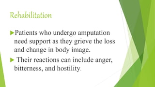 Rehabilitation
Patients who undergo amputation
need support as they grieve the loss
and change in body image.
 Their reactions can include anger,
bitterness, and hostility.
 