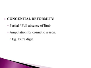  CONGENITAL DEFORMITY:
◦ Partial / Full absence of limb
◦ Amputation for cosmetic reason.
 Eg. Extra digit.
 