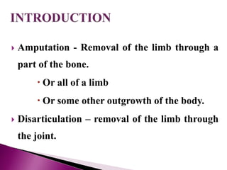  Amputation - Removal of the limb through a
part of the bone.
 Or all of a limb
 Or some other outgrowth of the body.
 Disarticulation – removal of the limb through
the joint.
 