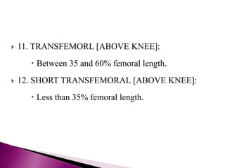  11. TRANSFEMORL [ABOVE KNEE]:
 Between 35 and 60% femoral length.
 12. SHORT TRANSFEMORAL [ABOVE KNEE]:
 Less than 35% femoral length.
 