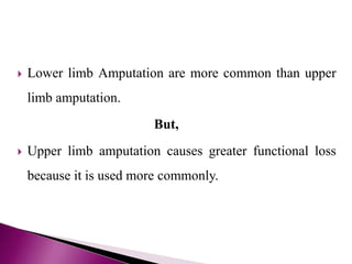  Lower limb Amputation are more common than upper
limb amputation.
But,
 Upper limb amputation causes greater functional loss
because it is used more commonly.
 