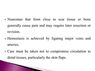  Neuromas that form close to scar tissue or bone
generally cause pain and may require later resection or
revision.
 Hemostasis is achieved by ligating major veins and
arteries.
 Care must be taken not to compromise circulation to
distal tissues, particularly the skin flaps.
 