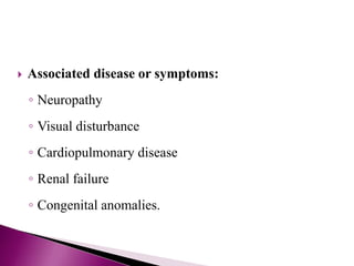  Associated disease or symptoms:
◦ Neuropathy
◦ Visual disturbance
◦ Cardiopulmonary disease
◦ Renal failure
◦ Congenital anomalies.
 