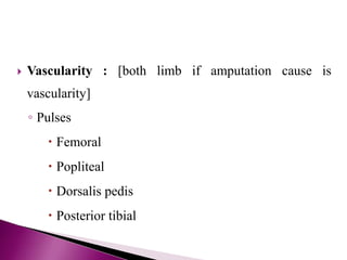  Vascularity : [both limb if amputation cause is
vascularity]
◦ Pulses
 Femoral
 Popliteal
 Dorsalis pedis
 Posterior tibial
 
