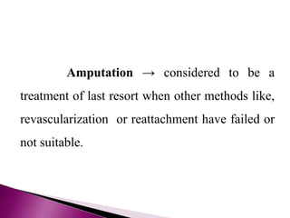 Amputation → considered to be a
treatment of last resort when other methods like,
revascularization or reattachment have failed or
not suitable.
 