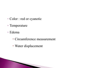 ◦ Color : red or cyanotic
◦ Temperature
◦ Edema
 Circumference measurement
 Water displacement
 