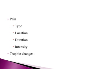 ◦ Pain
 Type
 Location
 Duration
 Intensity
◦ Trophic changes
 