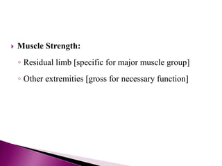  Muscle Strength:
◦ Residual limb [specific for major muscle group]
◦ Other extremities [gross for necessary function]
 