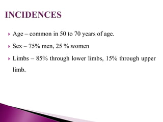  Age – common in 50 to 70 years of age.
 Sex – 75% men, 25 % women
 Limbs – 85% through lower limbs, 15% through upper
limb.
 