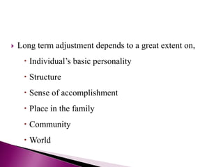  Long term adjustment depends to a great extent on,
 Individual’s basic personality
 Structure
 Sense of accomplishment
 Place in the family
 Community
 World
 