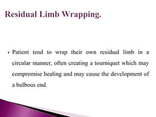  Patient tend to wrap their own residual limb in a
circular manner, often creating a tourniquet which may
compromise healing and may cause the development of
a bulbous end.
 