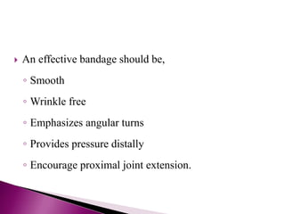  An effective bandage should be,
◦ Smooth
◦ Wrinkle free
◦ Emphasizes angular turns
◦ Provides pressure distally
◦ Encourage proximal joint extension.
 