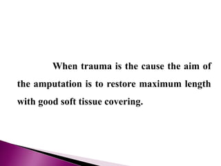 When trauma is the cause the aim of
the amputation is to restore maximum length
with good soft tissue covering.
 
