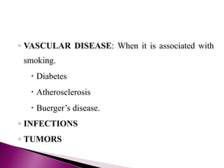 ◦ VASCULAR DISEASE: When it is associated with
smoking.
 Diabetes
 Atherosclerosis
 Buerger’s disease.
◦ INFECTIONS
◦ TUMORS
 