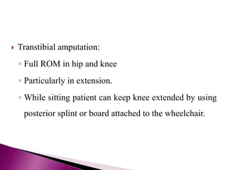  Transtibial amputation:
◦ Full ROM in hip and knee
◦ Particularly in extension.
◦ While sitting patient can keep knee extended by using
posterior splint or board attached to the wheelchair.
 