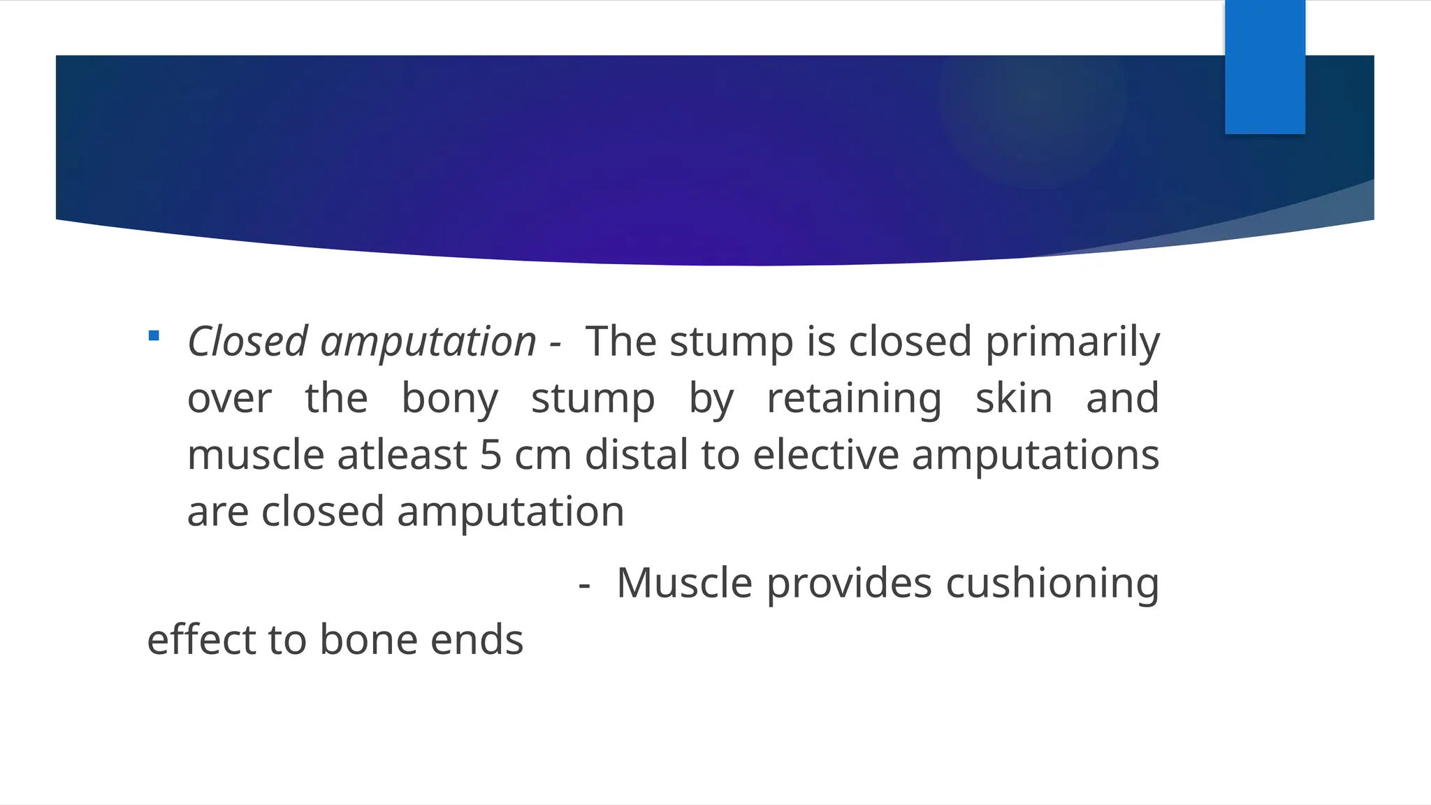  Closed amputation - The stump is closed primarily
over the bony stump by retaining skin and
muscle atleast 5 cm distal to elective amputations
are closed amputation
- Muscle provides cushioning
effect to bone ends
 