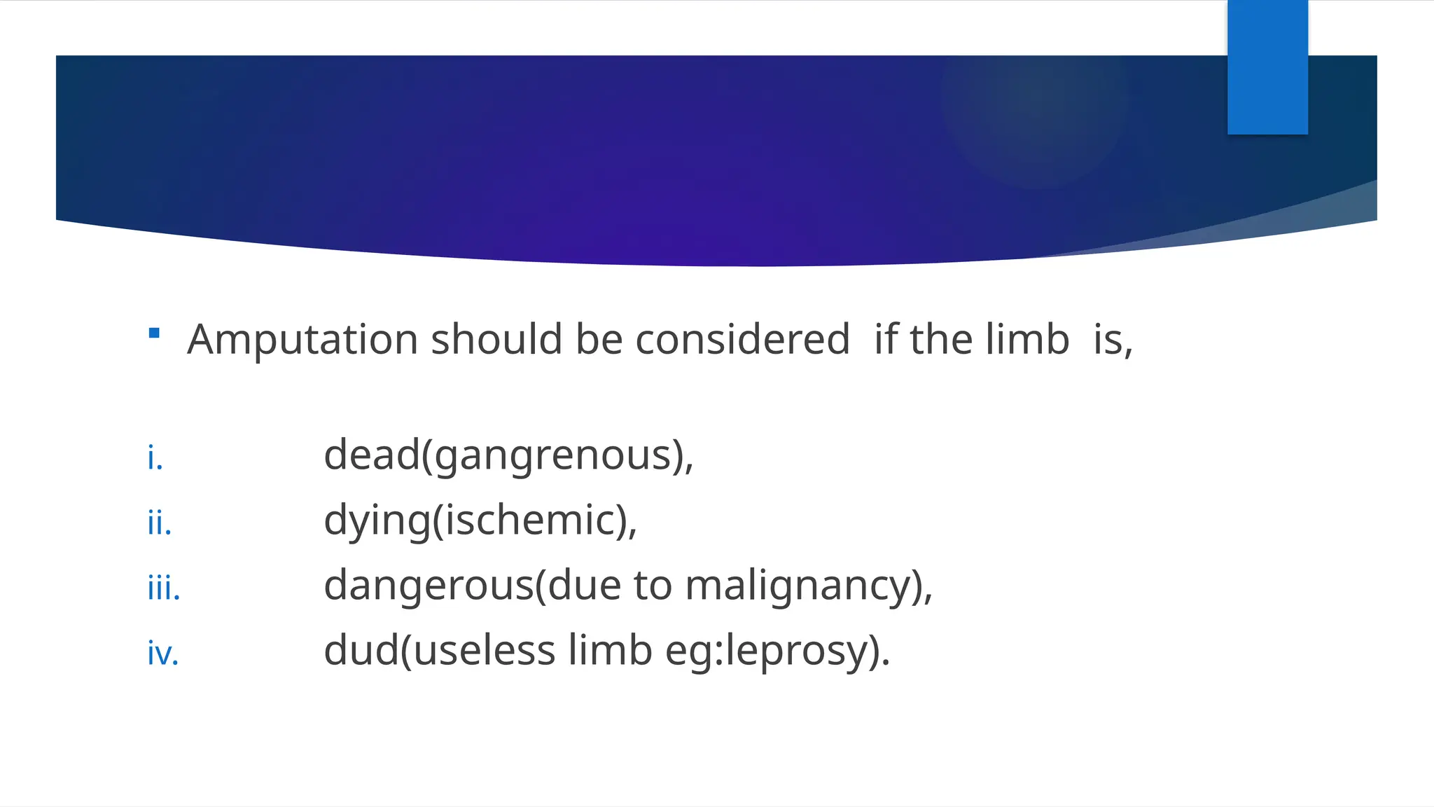  Amputation should be considered if the limb is,
i. dead(gangrenous),
ii. dying(ischemic),
iii. dangerous(due to malignancy),
iv. dud(useless limb eg:leprosy).
 