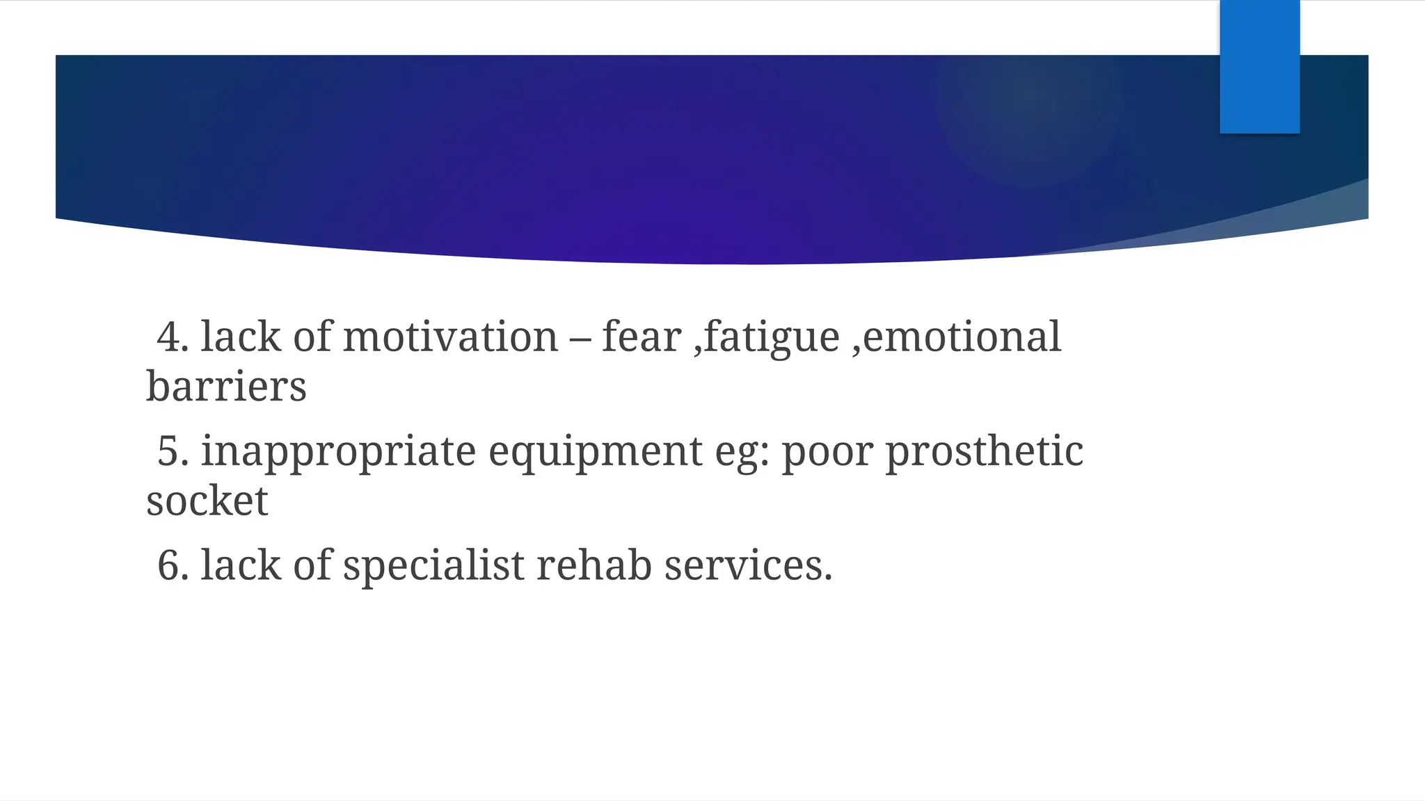 4. lack of motivation – fear ,fatigue ,emotional
barriers
5. inappropriate equipment eg: poor prosthetic
socket
6. lack of specialist rehab services.
 