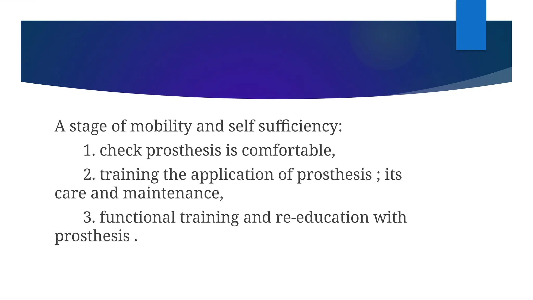 A stage of mobility and self sufficiency:
1. check prosthesis is comfortable,
2. training the application of prosthesis ; its
care and maintenance,
3. functional training and re-education with
prosthesis .
 