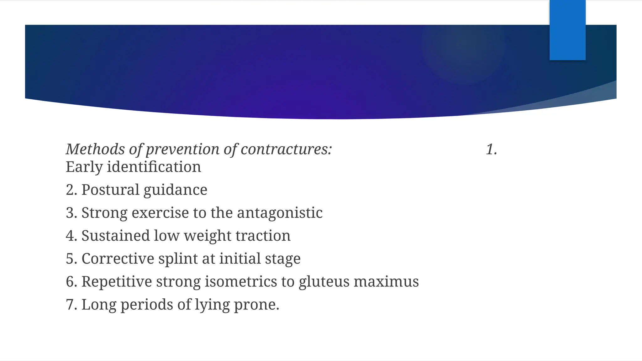 Methods of prevention of contractures: 1.
Early identification
2. Postural guidance
3. Strong exercise to the antagonistic
4. Sustained low weight traction
5. Corrective splint at initial stage
6. Repetitive strong isometrics to gluteus maximus
7. Long periods of lying prone.
 