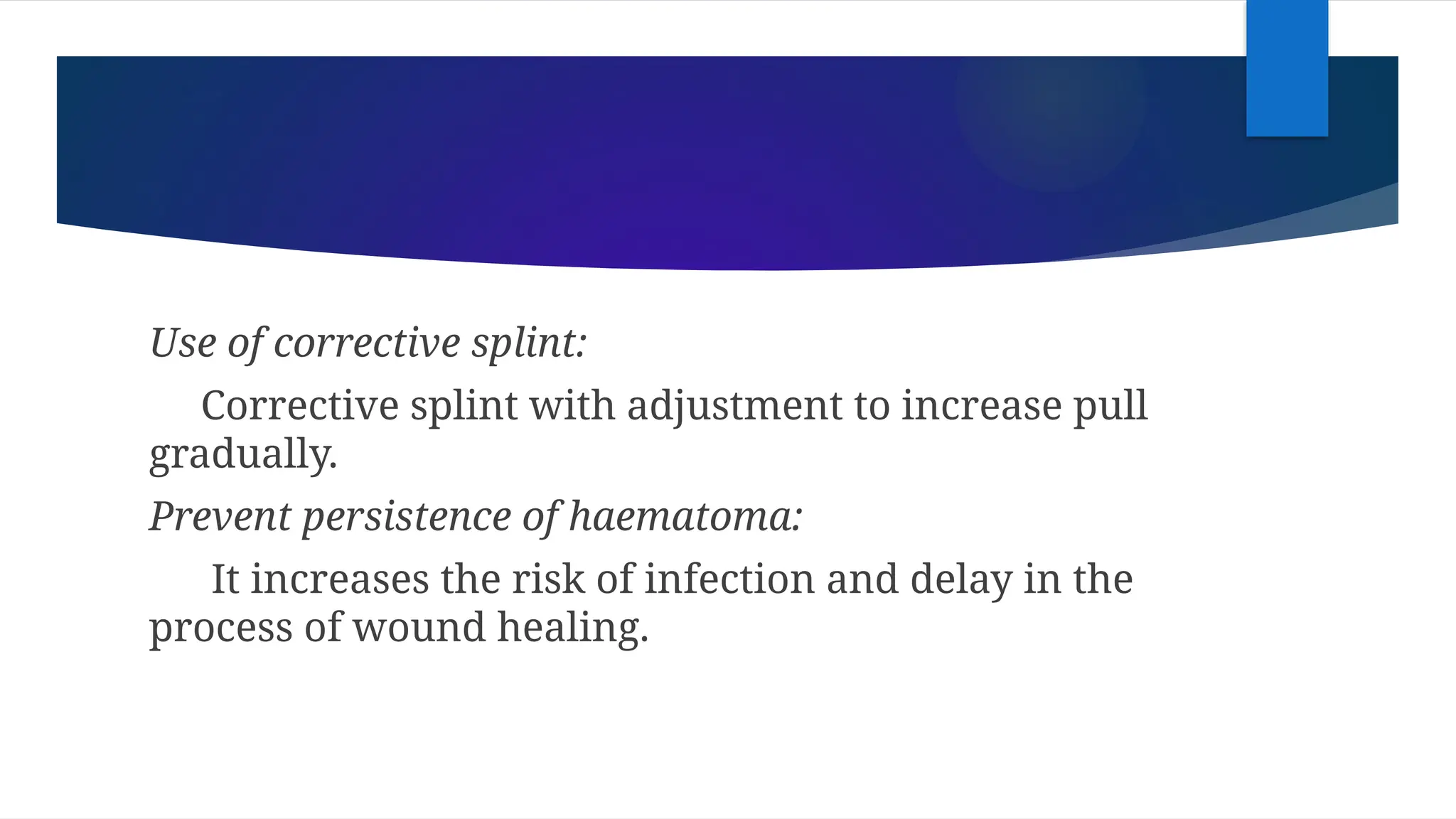 Use of corrective splint:
Corrective splint with adjustment to increase pull
gradually.
Prevent persistence of haematoma:
It increases the risk of infection and delay in the
process of wound healing.
 