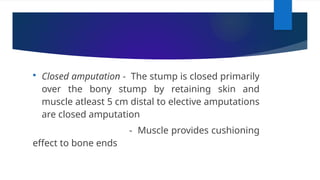  Closed amputation - The stump is closed primarily
over the bony stump by retaining skin and
muscle atleast 5 cm distal to elective amputations
are closed amputation
- Muscle provides cushioning
effect to bone ends
 