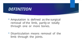 DEFINITION
 Amputation is defined as the surgical
removal of the limb, partly or totally
through one or more bones.
 Disarticulation means removal of the
limb through the joints.
 