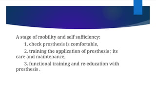 A stage of mobility and self sufficiency:
1. check prosthesis is comfortable,
2. training the application of prosthesis ; its
care and maintenance,
3. functional training and re-education with
prosthesis .
 