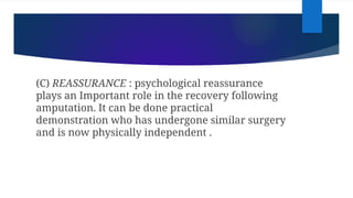 (C) REASSURANCE : psychological reassurance
plays an Important role in the recovery following
amputation. It can be done practical
demonstration who has undergone similar surgery
and is now physically independent .
 