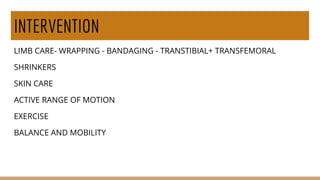 INTERVENTION
LIMB CARE- WRAPPING - BANDAGING - TRANSTIBIAL+ TRANSFEMORAL
SHRINKERS
SKIN CARE
ACTIVE RANGE OF MOTION
EXERCISE
BALANCE AND MOBILITY
 