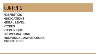 CONTENTS
•DEFINITION
•INDICATIONS
•IDEAL LEVEL
•TYPES
•TECHNIQUE
•COMPLICATIONS
•INDIVIDUAL AMPUTATIONS
PROSTHESIS
 