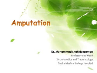 Amputation Dr. Muhammad shahiduzzaman Professor and Head Orthopaedics and Traumatology Dhaka Medical College hospital 