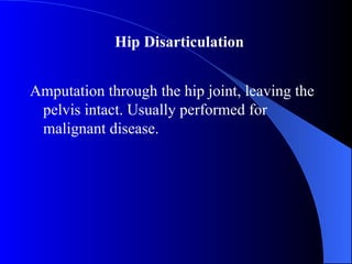 Amputation through the hip joint, leaving the
pelvis intact. Usually performed for
malignant disease.
Hip Disarticulation
 