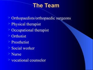  Orthopaedists/orthopaedic surgeons
 Physical therapist
 Occupational therapist
 Orthotist
 Prosthetist
 Social worker
 Nurse
 vocational counselor
The Team
 
