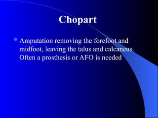 Amputation removing the forefoot and
midfoot, leaving the talus and calcaneus.
Often a prosthesis or AFO is needed
Chopart
 