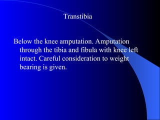 Below the knee amputation. Amputation
through the tibia and fibula with knee left
intact. Careful consideration to weight
bearing is given.
Transtibia
 