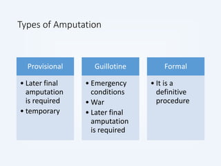Types of Amputation
Provisional
• Later final
amputation
is required
• temporary
Guillotine
• Emergency
conditions
• War
• Later final
amputation
is required
Formal
• It is a
definitive
procedure
 