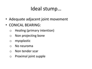 Ideal stump…
• Adequate adjacent joint movement
• CONICAL BEARING:
o Healing (primary intention)
o Non projecting bone
o myoplastic
o No neuroma
o Non tender scar
o Proximal joint supple
 