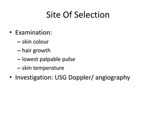 Site Of Selection
• Examination:
– skin colour
– hair growth
– lowest palpable pulse
– skin temperature
• Investigation: USG Doppler/ angiography
 