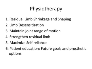 Physiotherapy
1. Residual Limb Shrinkage and Shaping
2. Limb Desensitization
3. Maintain joint range of motion
4. Strengthen residual limb
5. Maximize Self reliance
6. Patient education: Future goals and prosthetic
options
 