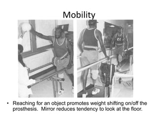 Mobility
• Reaching for an object promotes weight shifting on/off the
prosthesis. Mirror reduces tendency to look at the floor.
 