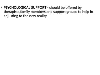 • PSYCHOLOGICAL SUPPORT - should be offered by
therapists,family members and support groups to help in
adjusting to the new reality.
 