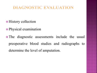  History collection
 Physical examination
 The diagnostic assessments include the usual
preoperative blood studies and radiographs to
determine the level of amputation.
 