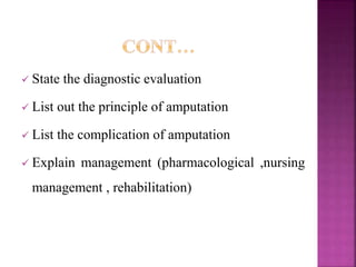 State the diagnostic evaluation
 List out the principle of amputation
 List the complication of amputation
 Explain management (pharmacological ,nursing
management , rehabilitation)
 