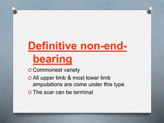 Definitive non-end-
bearing
O Commonest variety
O All upper limb & most lower limb
amputations are come under this type
O The scar can be terminal
 