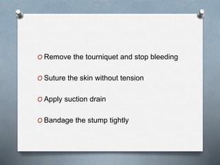 O Remove the tourniquet and stop bleeding
O Suture the skin without tension
O Apply suction drain
O Bandage the stump tightly
 
