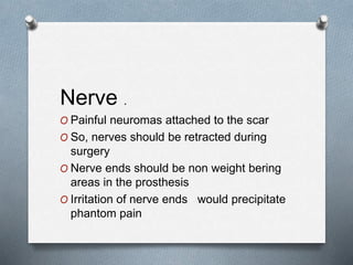 Nerve .
O Painful neuromas attached to the scar
O So, nerves should be retracted during
surgery
O Nerve ends should be non weight bering
areas in the prosthesis
O Irritation of nerve ends would precipitate
phantom pain
 