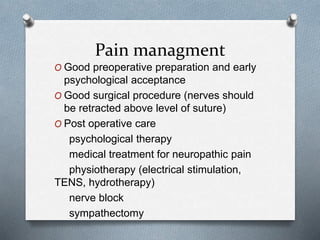 Pain managment
O Good preoperative preparation and early
psychological acceptance
O Good surgical procedure (nerves should
be retracted above level of suture)
O Post operative care
psychological therapy
medical treatment for neuropathic pain
physiotherapy (electrical stimulation,
TENS, hydrotherapy)
nerve block
sympathectomy
 