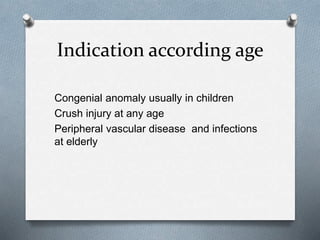 Indication according age
Congenial anomaly usually in children
Crush injury at any age
Peripheral vascular disease and infections
at elderly
 