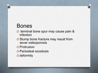Bones
O terminal bone spur may cause pain &
infection
O Stump bone fracture may result from
sever osteoporosis
O Protrusion
O Periosteal exostosis
O deformity
 